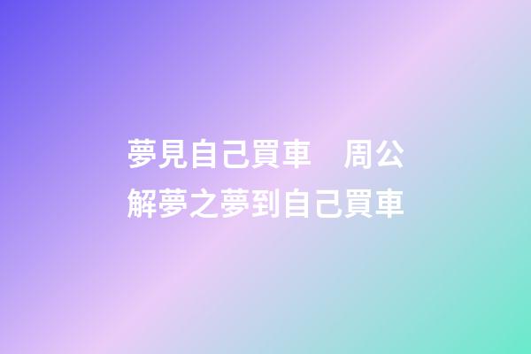 夢見自己買車　周公解夢之夢到自己買車